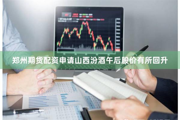 郑州期货配资申请山西汾酒午后股价有所回升
