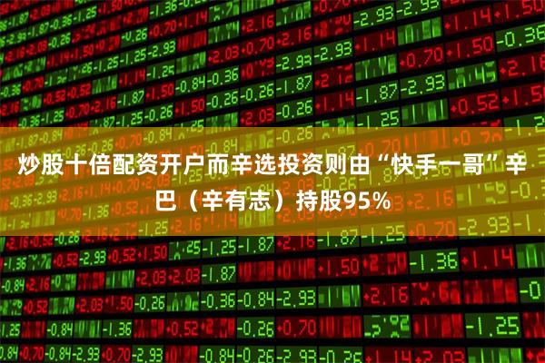 炒股十倍配资开户而辛选投资则由“快手一哥”辛巴（辛有志）持股95%