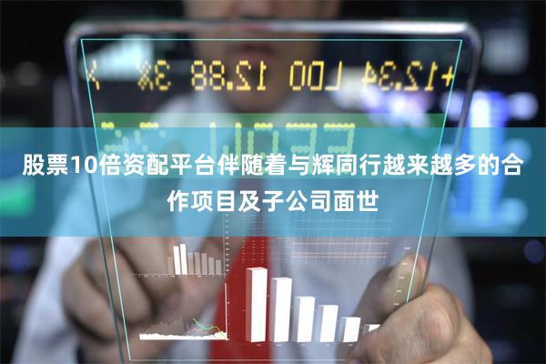 股票10倍资配平台　　伴随着与辉同行越来越多的合作项目及子公司面世
