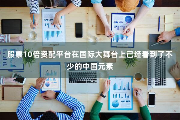 股票10倍资配平台在国际大舞台上已经看到了不少的中国元素