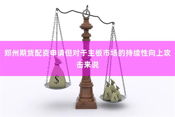 郑州期货配资申请但对于主板市场的持续性向上攻击来说
