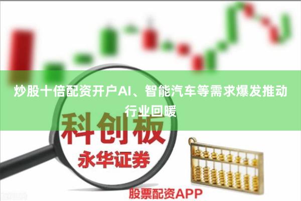 炒股十倍配资开户AI、智能汽车等需求爆发推动行业回暖