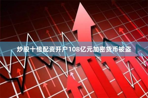炒股十倍配资开户108亿元加密货币被盗