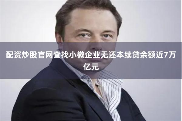 配资炒股官网查找小微企业无还本续贷余额近7万亿元