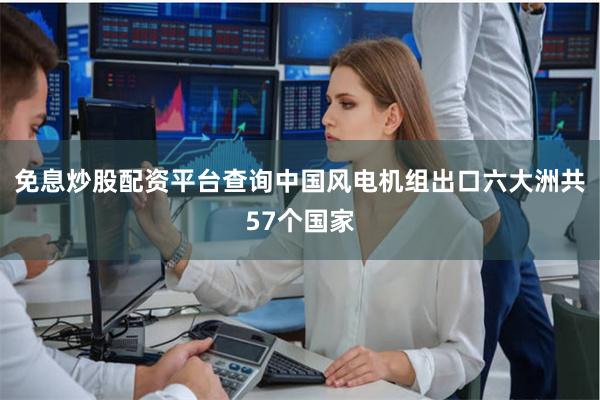免息炒股配资平台查询中国风电机组出口六大洲共57个国家