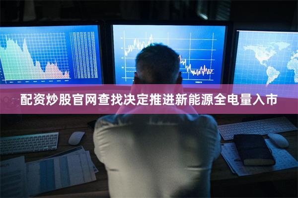 配资炒股官网查找决定推进新能源全电量入市