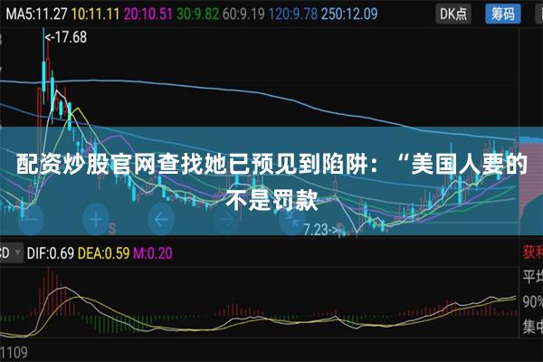 配资炒股官网查找她已预见到陷阱：“美国人要的不是罚款