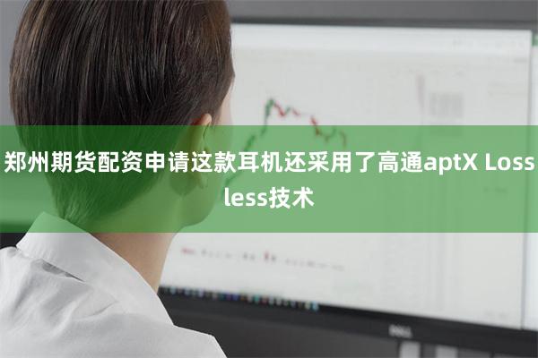 郑州期货配资申请这款耳机还采用了高通aptX Lossless技术