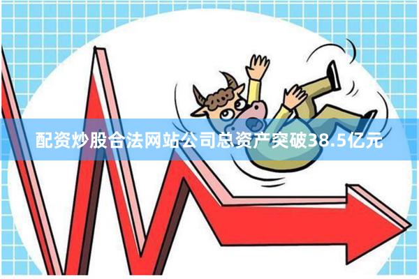 配资炒股合法网站公司总资产突破38.5亿元
