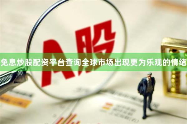 免息炒股配资平台查询全球市场出现更为乐观的情绪