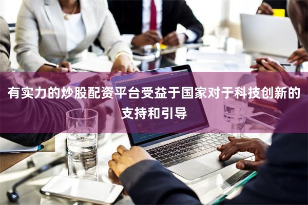 有实力的炒股配资平台受益于国家对于科技创新的支持和引导