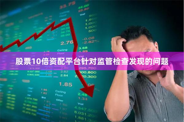股票10倍资配平台针对监管检查发现的问题
