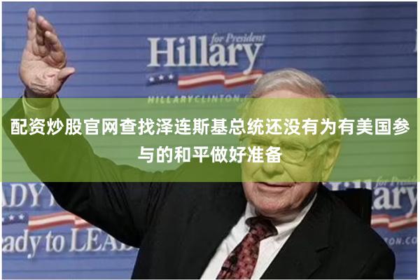 配资炒股官网查找泽连斯基总统还没有为有美国参与的和平做好准备