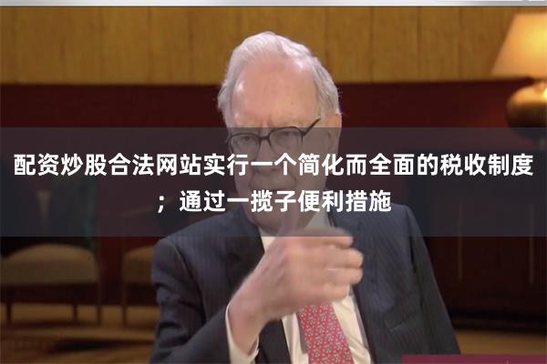 配资炒股合法网站实行一个简化而全面的税收制度；通过一揽子便利措施