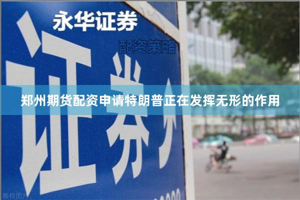 郑州期货配资申请特朗普正在发挥无形的作用