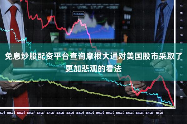 免息炒股配资平台查询摩根大通对美国股市采取了更加悲观的看法