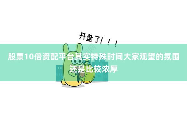 股票10倍资配平台其实特殊时间大家观望的氛围还是比较浓厚