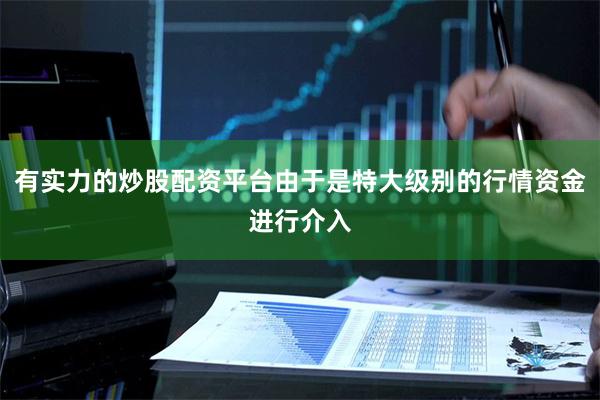 有实力的炒股配资平台由于是特大级别的行情资金进行介入