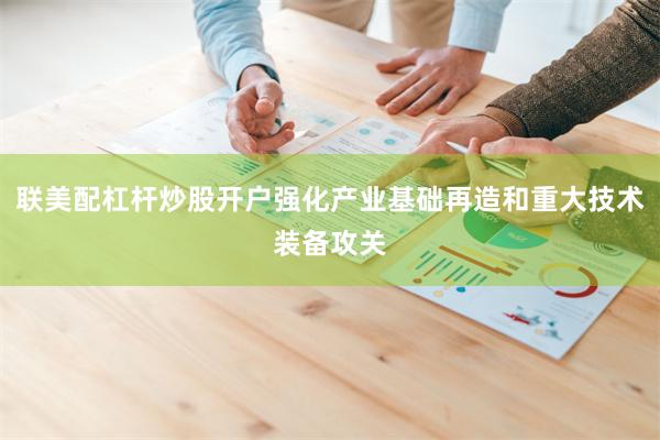 联美配杠杆炒股开户强化产业基础再造和重大技术装备攻关
