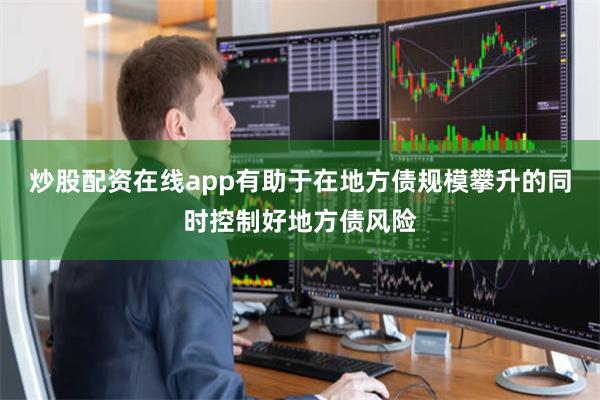 炒股配资在线app有助于在地方债规模攀升的同时控制好地方债风险
