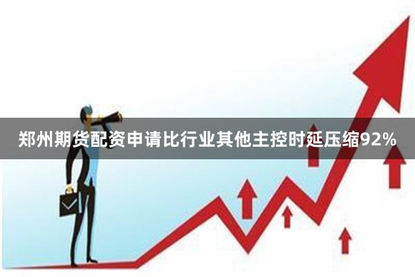 郑州期货配资申请比行业其他主控时延压缩92%