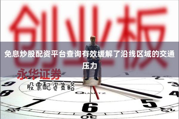 免息炒股配资平台查询有效缓解了沿线区域的交通压力