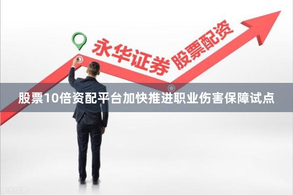 股票10倍资配平台加快推进职业伤害保障试点