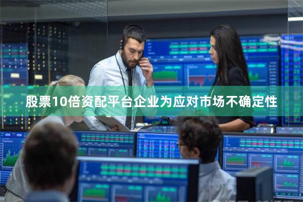 股票10倍资配平台企业为应对市场不确定性