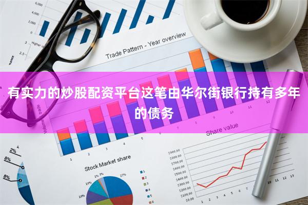 有实力的炒股配资平台这笔由华尔街银行持有多年的债务