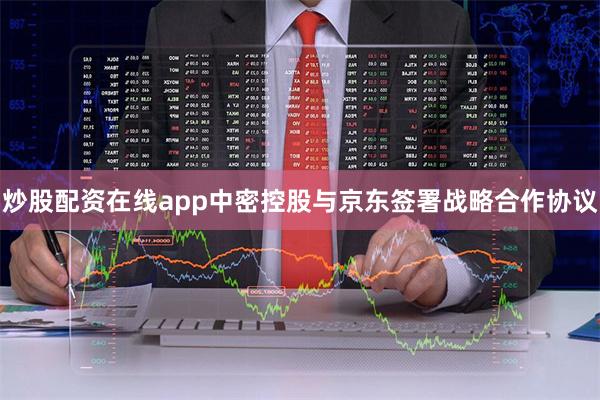 炒股配资在线app中密控股与京东签署战略合作协议