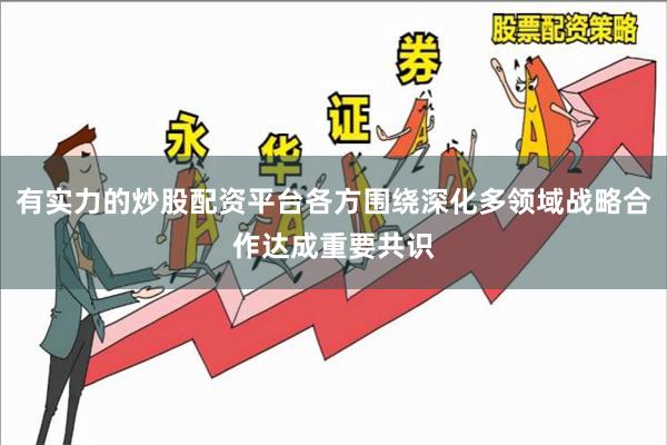 有实力的炒股配资平台各方围绕深化多领域战略合作达成重要共识