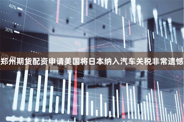 郑州期货配资申请美国将日本纳入汽车关税非常遗憾