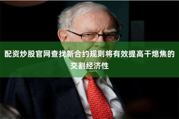 配资炒股官网查找新合约规则将有效提高干熄焦的交割经济性