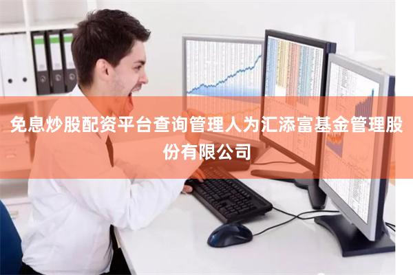免息炒股配资平台查询管理人为汇添富基金管理股份有限公司