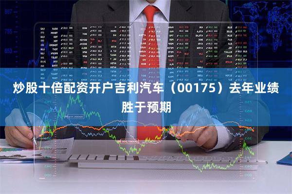 炒股十倍配资开户吉利汽车(00175)去年业绩胜于预期