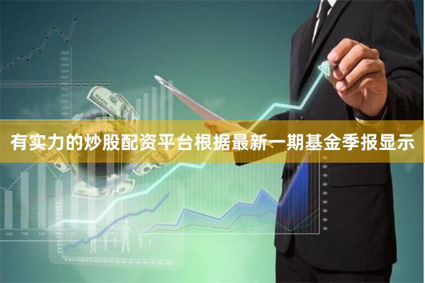 有实力的炒股配资平台根据最新一期基金季报显示
