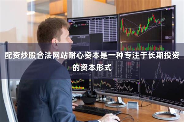 配资炒股合法网站耐心资本是一种专注于长期投资的资本形式