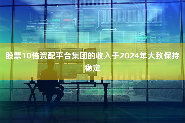 股票10倍资配平台集团的收入于2024年大致保持稳定