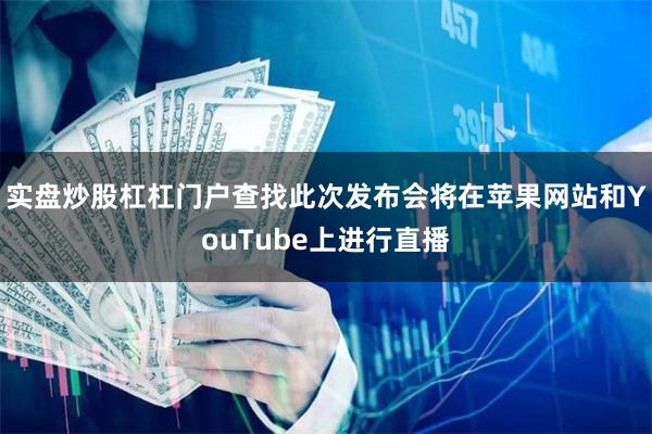 实盘炒股杠杠门户查找此次发布会将在苹果网站和YouTube上进行直播