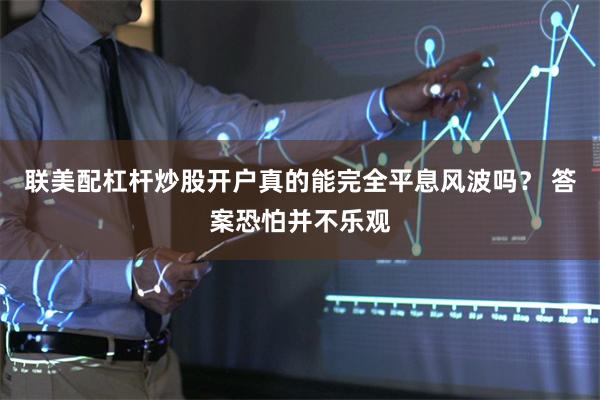 联美配杠杆炒股开户真的能完全平息风波吗？ 答案恐怕并不乐观